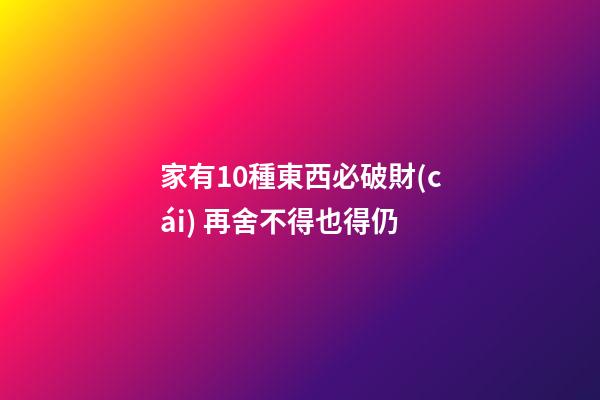 家有10種東西必破財(cái) 再舍不得也得仍